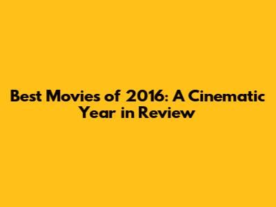 Best Movies of 2016: A Cinematic Year in Review