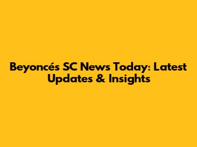 Beyoncé's SC News Today: Latest Updates & Insights