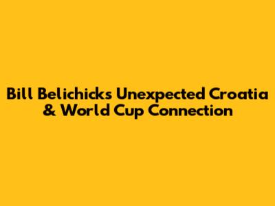 Bill Belichick's Unexpected Croatia & World Cup Connection