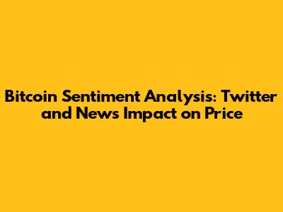 Bitcoin Sentiment Analysis: Twitter and News Impact on Price
