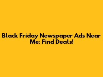 Black Friday Newspaper Ads Near Me: Find Deals!