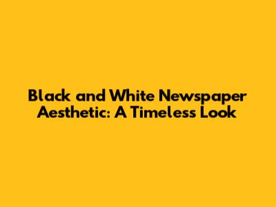 Black and White Newspaper Aesthetic: A Timeless Look