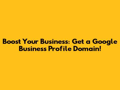 Boost Your Business: Get a Google Business Profile Domain!