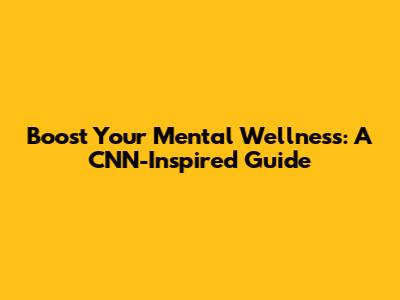 Boost Your Mental Wellness: A CNN-Inspired Guide