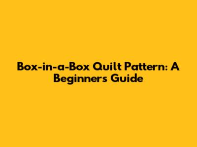 Box-in-a-Box Quilt Pattern: A Beginner's Guide