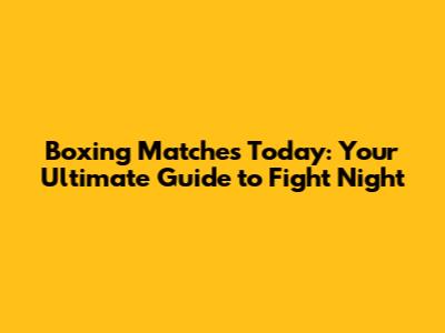 Boxing Matches Today: Your Ultimate Guide to Fight Night
