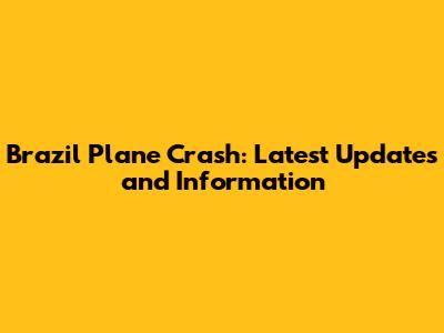 Brazil Plane Crash: Latest Updates and Information