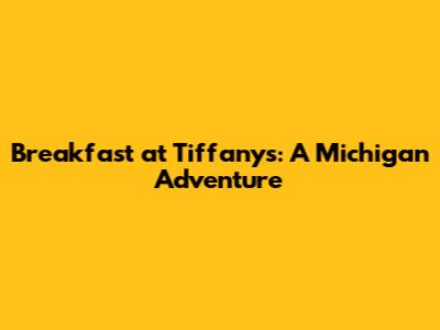 Breakfast at Tiffany's: A Michigan Adventure
