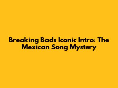 Breaking Bad's Iconic Intro: The Mexican Song Mystery
