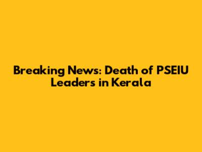 Breaking News: Death of PSEIU Leaders in Kerala