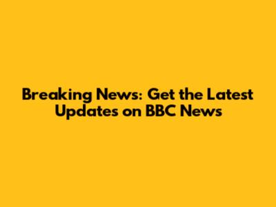 Breaking News: Get the Latest Updates on BBC News