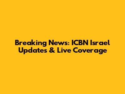 Breaking News: ICBN Israel Updates & Live Coverage