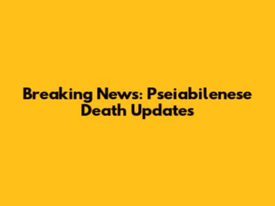Breaking News: Pseiabilenese Death Updates