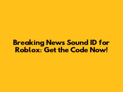 Breaking News Sound ID for Roblox: Get the Code Now!