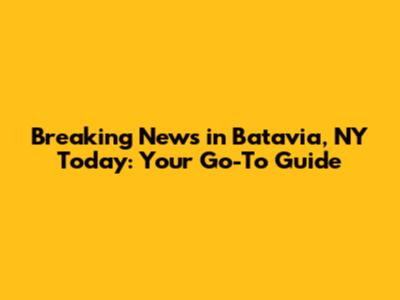 Breaking News in Batavia, NY Today: Your Go-To Guide