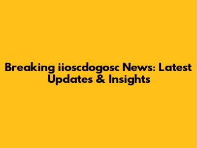 Breaking iioscdogosc News: Latest Updates & Insights