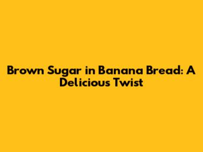 Brown Sugar in Banana Bread: A Delicious Twist