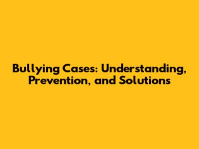 Bullying Cases: Understanding, Prevention, and Solutions