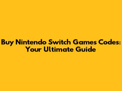 Buy Nintendo Switch Games Codes: Your Ultimate Guide