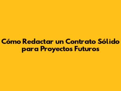 Cómo Redactar un Contrato Sólido para Proyectos Futuros