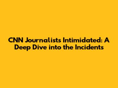 CNN Journalists Intimidated: A Deep Dive into the Incidents