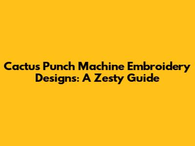 Cactus Punch Machine Embroidery Designs: A Zesty Guide