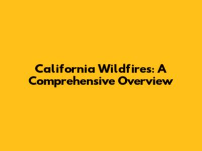 California Wildfires: A Comprehensive Overview