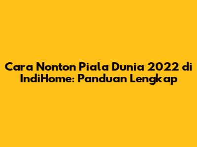 Cara Nonton Piala Dunia 2022 di IndiHome: Panduan Lengkap