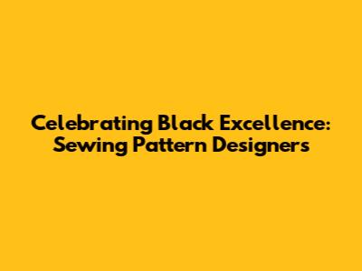 Celebrating Black Excellence: Sewing Pattern Designers