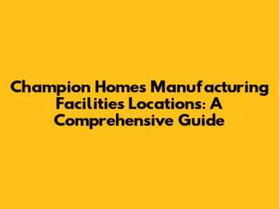 Champion Homes Manufacturing Facilities Locations: A Comprehensive Guide