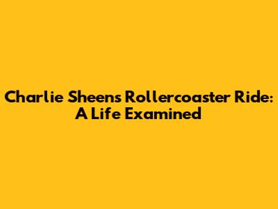 Charlie Sheen's Rollercoaster Ride: A Life Examined