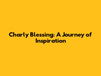 Charly Blessing: A Journey of Inspiration