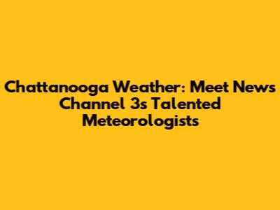 Chattanooga Weather: Meet News Channel 3's Talented Meteorologists