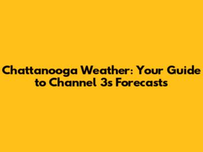 Chattanooga Weather: Your Guide to Channel 3's Forecasts