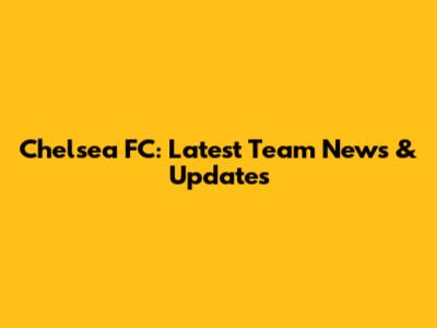 Chelsea FC: Latest Team News & Updates