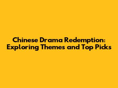 Chinese Drama Redemption: Exploring Themes and Top Picks