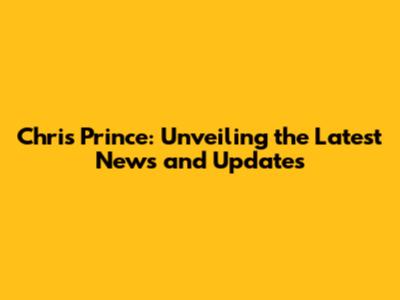 Chris Prince: Unveiling the Latest News and Updates