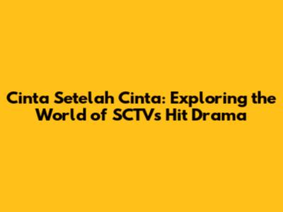 Cinta Setelah Cinta: Exploring the World of SCTV's Hit Drama