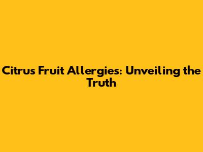 Citrus Fruit Allergies: Unveiling the Truth