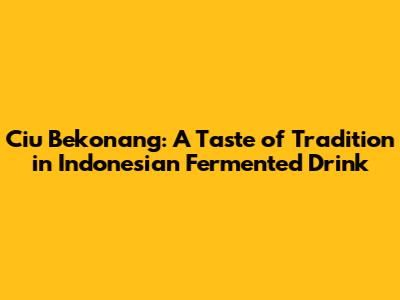 Ciu Bekonang: A Taste of Tradition in Indonesian Fermented Drink