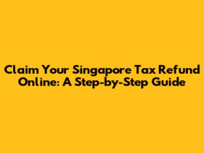 Claim Your Singapore Tax Refund Online: A Step-by-Step Guide