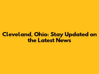 Cleveland, Ohio: Stay Updated on the Latest News
