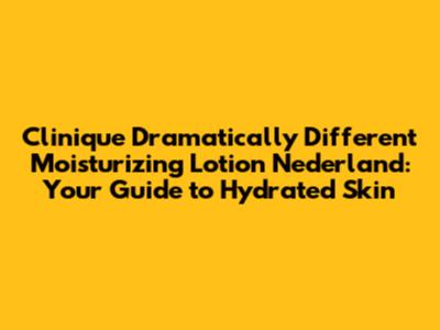 Clinique Dramatically Different Moisturizing Lotion Nederland: Your Guide to Hydrated Skin