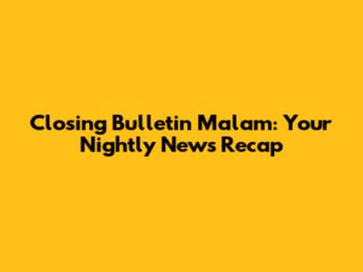 Closing Bulletin Malam: Your Nightly News Recap
