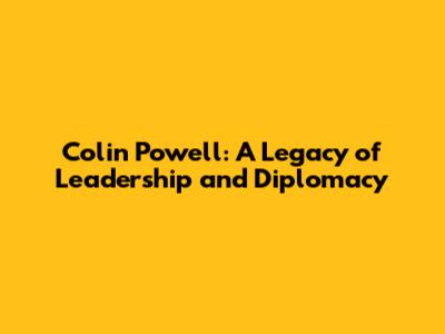 Colin Powell: A Legacy of Leadership and Diplomacy