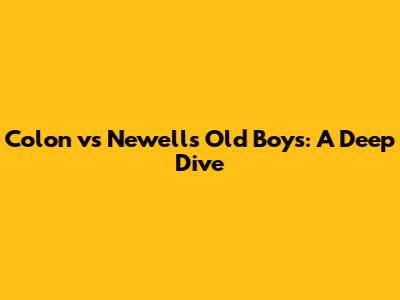 Colon vs Newell's Old Boys: A Deep Dive