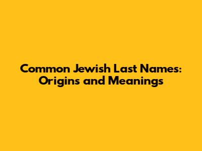Common Jewish Last Names: Origins and Meanings