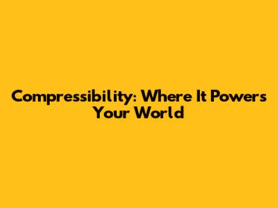 Compressibility: Where It Powers Your World