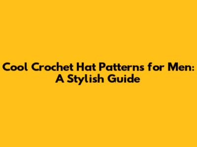 Cool Crochet Hat Patterns for Men: A Stylish Guide