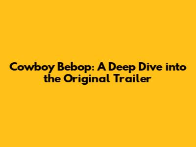 Cowboy Bebop: A Deep Dive into the Original Trailer